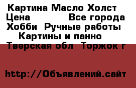 Картина Масло Холст › Цена ­ 7 000 - Все города Хобби. Ручные работы » Картины и панно   . Тверская обл.,Торжок г.